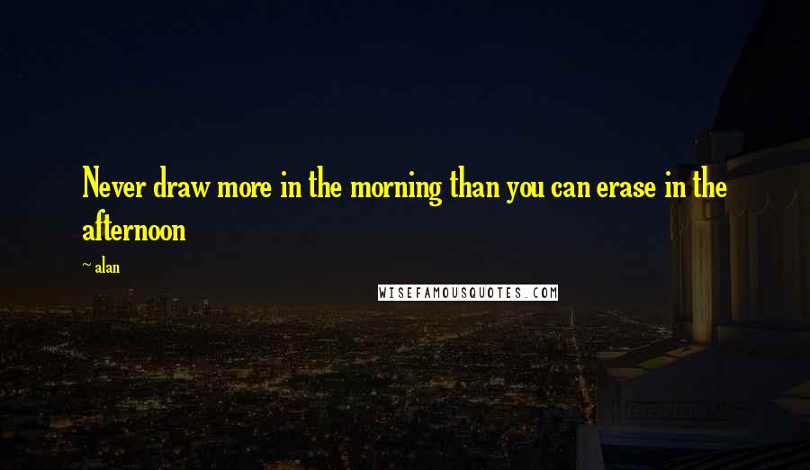 Alan Quotes: Never draw more in the morning than you can erase in the afternoon