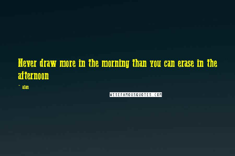 Alan Quotes: Never draw more in the morning than you can erase in the afternoon