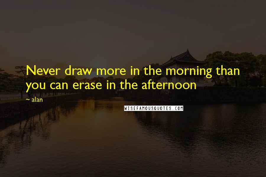 Alan Quotes: Never draw more in the morning than you can erase in the afternoon