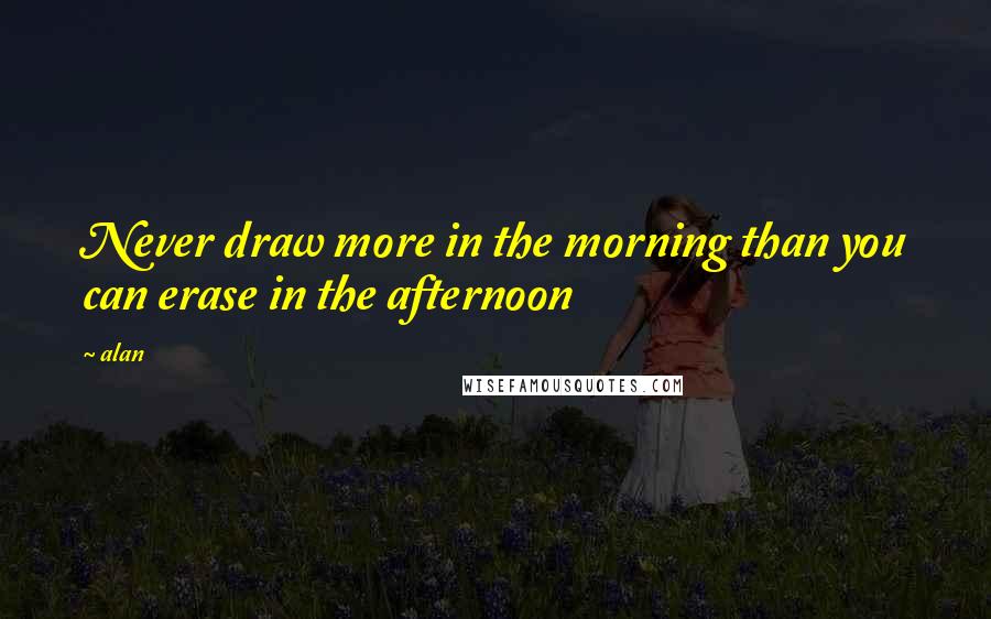 Alan Quotes: Never draw more in the morning than you can erase in the afternoon