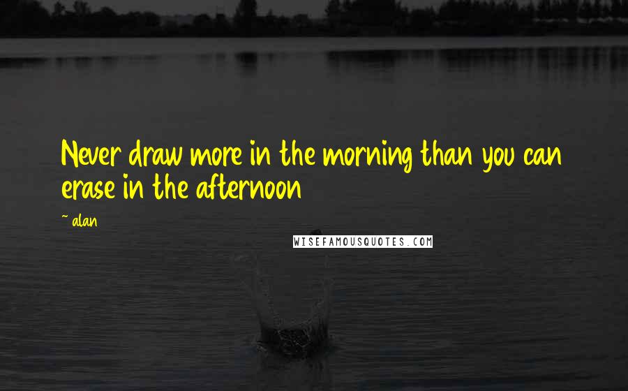Alan Quotes: Never draw more in the morning than you can erase in the afternoon