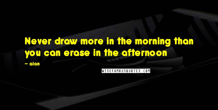 Alan Quotes: Never draw more in the morning than you can erase in the afternoon