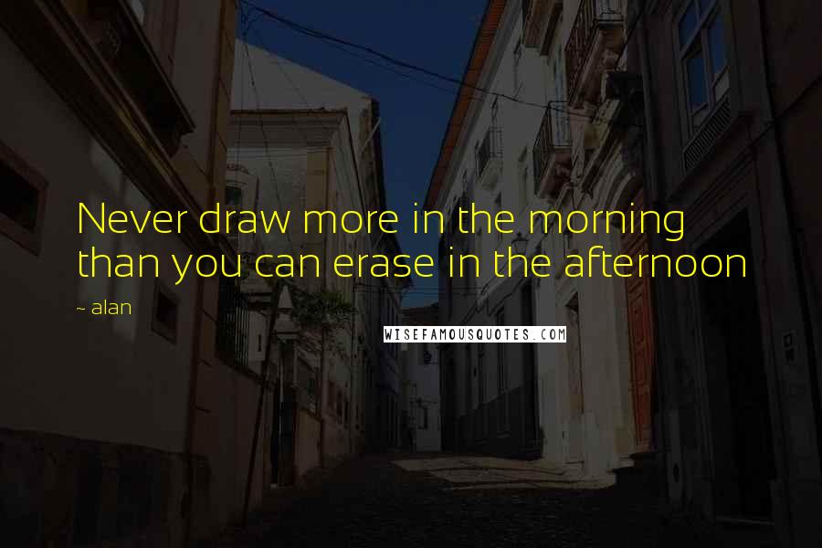 Alan Quotes: Never draw more in the morning than you can erase in the afternoon