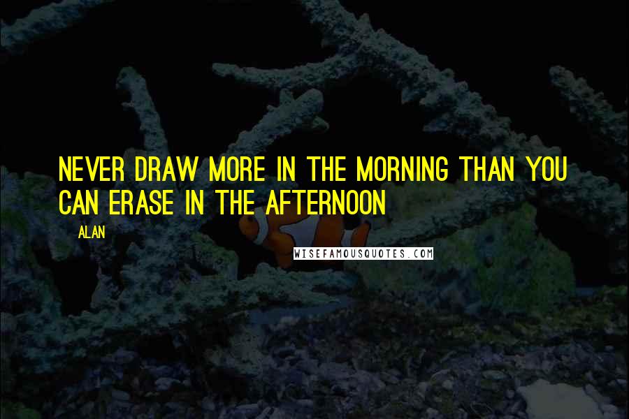 Alan Quotes: Never draw more in the morning than you can erase in the afternoon