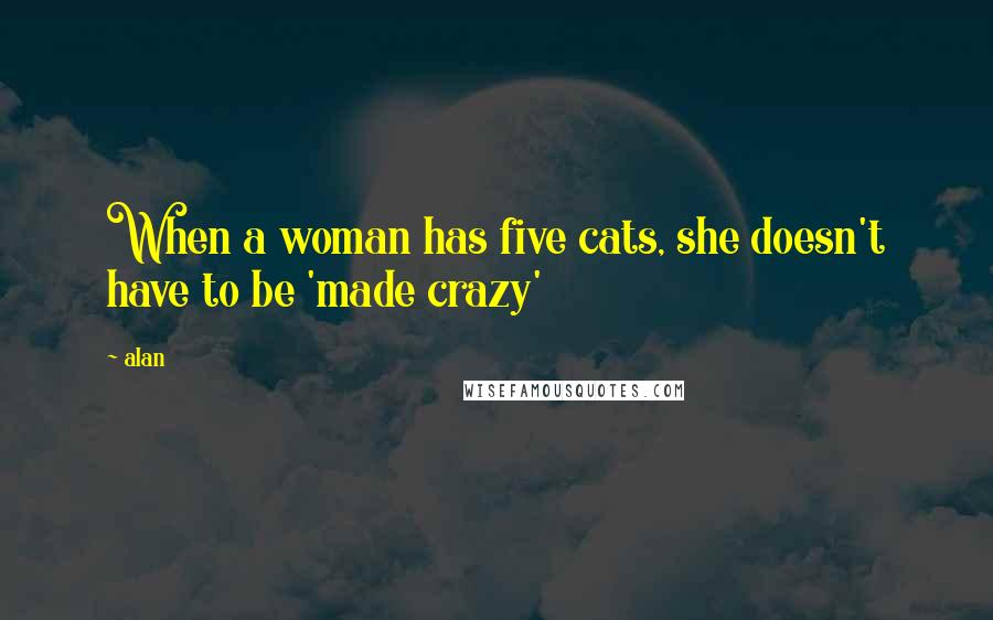 Alan Quotes: When a woman has five cats, she doesn't have to be 'made crazy'