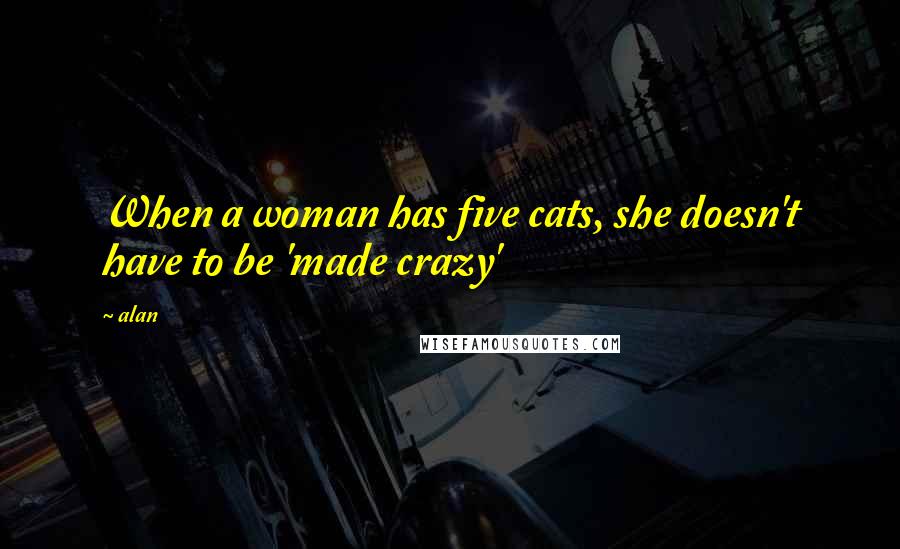 Alan Quotes: When a woman has five cats, she doesn't have to be 'made crazy'