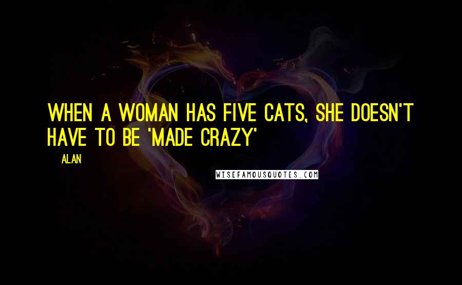 Alan Quotes: When a woman has five cats, she doesn't have to be 'made crazy'
