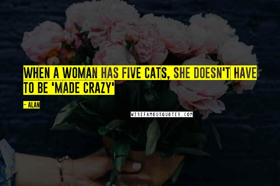 Alan Quotes: When a woman has five cats, she doesn't have to be 'made crazy'