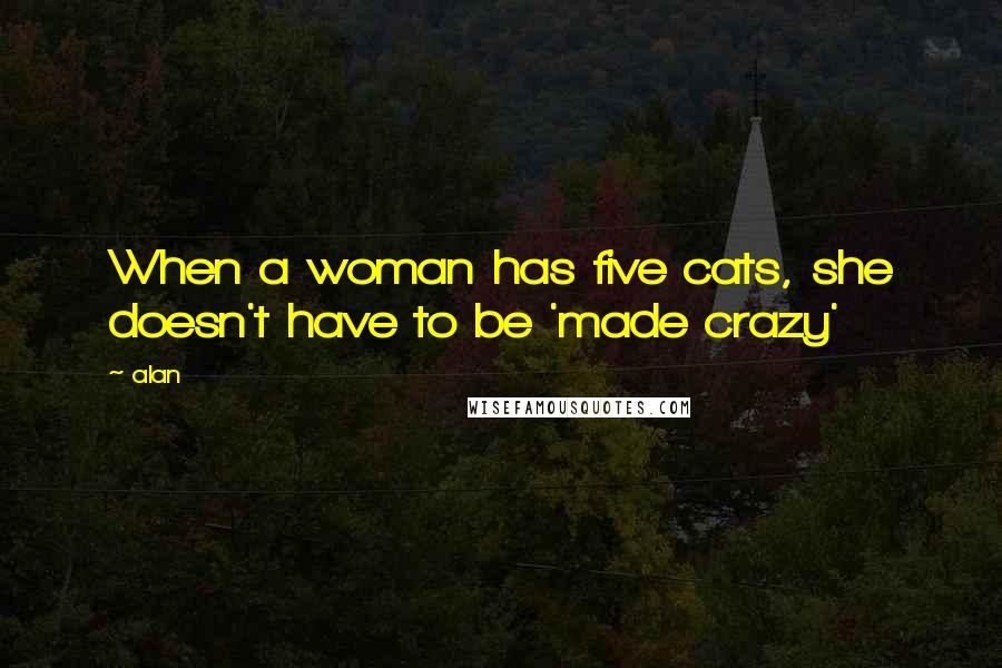 Alan Quotes: When a woman has five cats, she doesn't have to be 'made crazy'