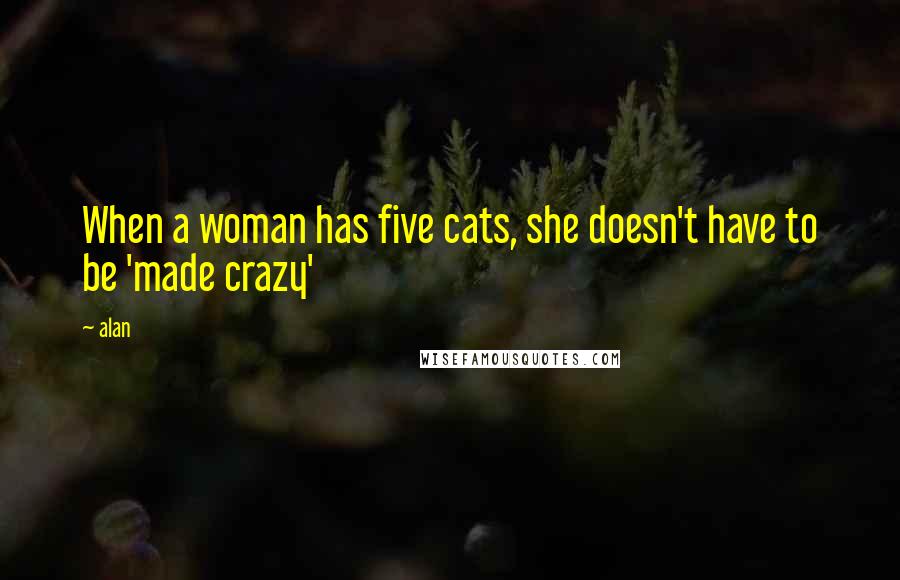 Alan Quotes: When a woman has five cats, she doesn't have to be 'made crazy'