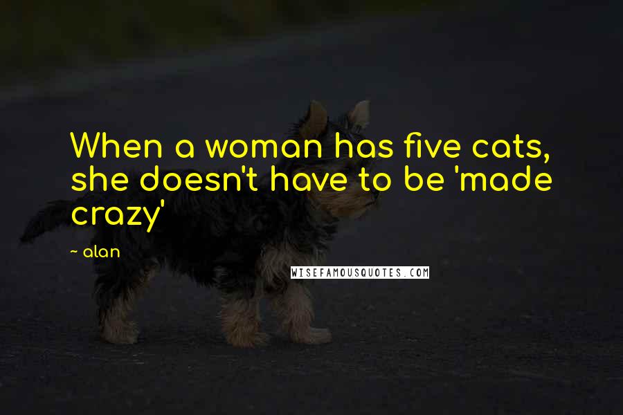 Alan Quotes: When a woman has five cats, she doesn't have to be 'made crazy'