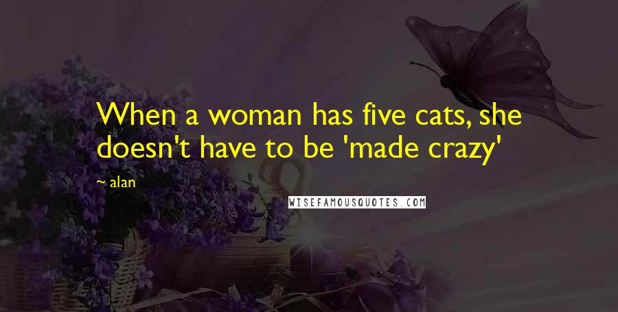 Alan Quotes: When a woman has five cats, she doesn't have to be 'made crazy'