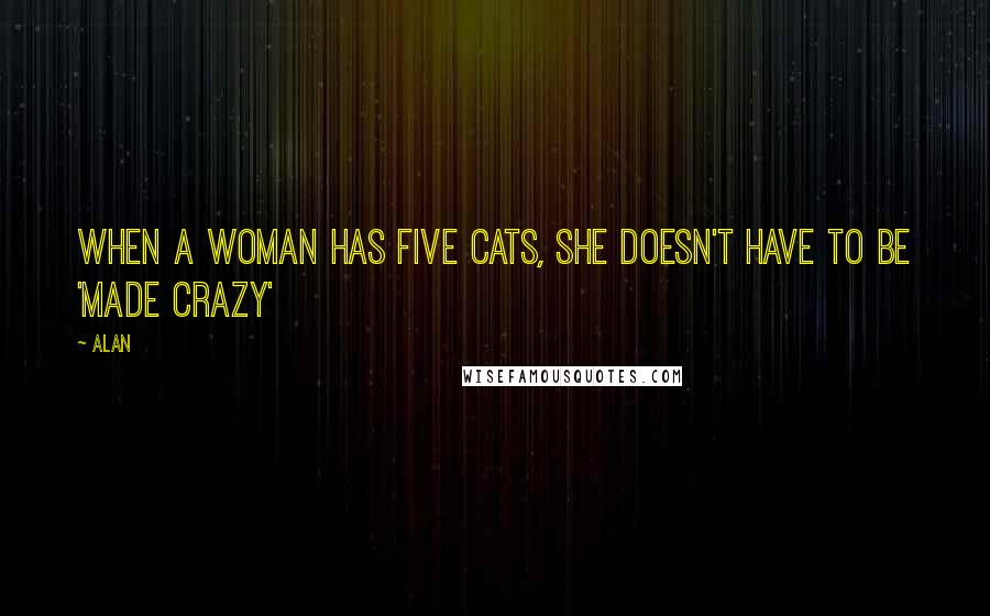 Alan Quotes: When a woman has five cats, she doesn't have to be 'made crazy'