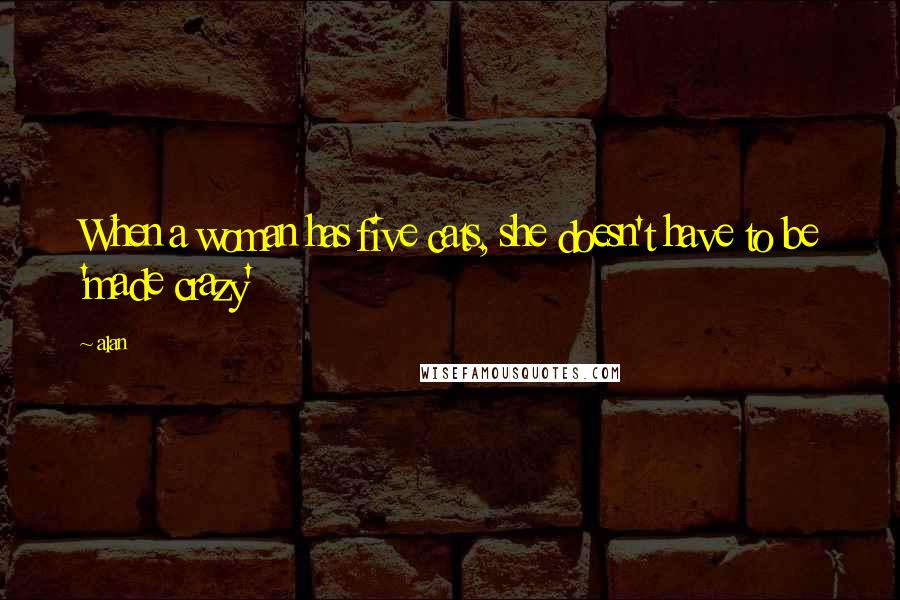 Alan Quotes: When a woman has five cats, she doesn't have to be 'made crazy'