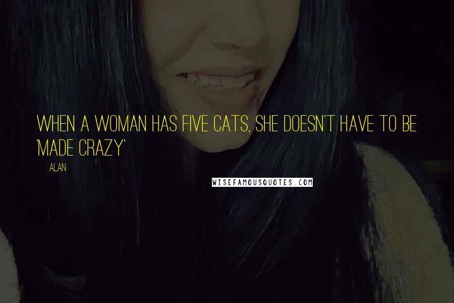 Alan Quotes: When a woman has five cats, she doesn't have to be 'made crazy'