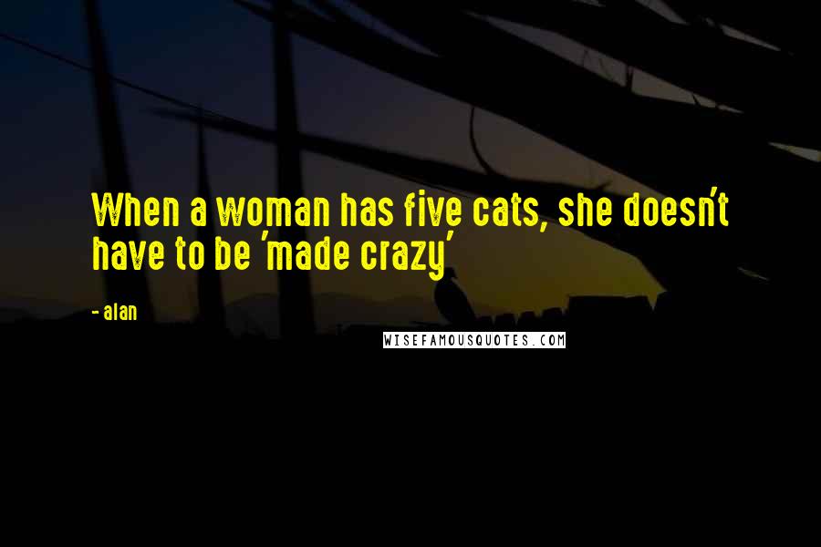 Alan Quotes: When a woman has five cats, she doesn't have to be 'made crazy'