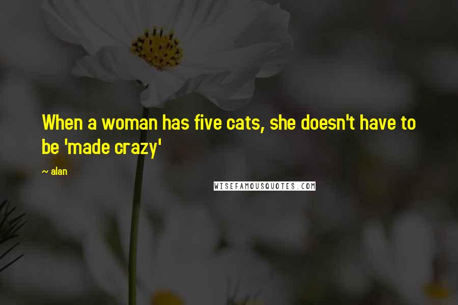 Alan Quotes: When a woman has five cats, she doesn't have to be 'made crazy'