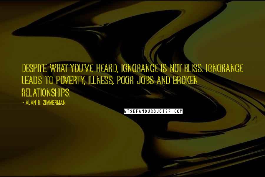 Alan R. Zimmerman Quotes: Despite what you've heard, ignorance is not bliss. Ignorance leads to poverty, illness, poor jobs and broken relationships.