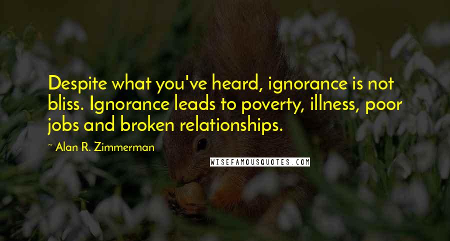 Alan R. Zimmerman Quotes: Despite what you've heard, ignorance is not bliss. Ignorance leads to poverty, illness, poor jobs and broken relationships.