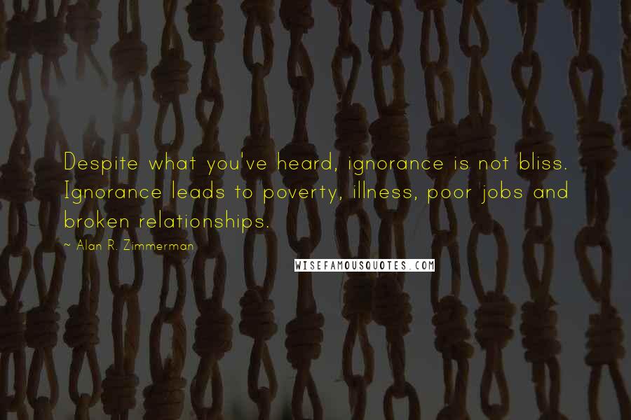 Alan R. Zimmerman Quotes: Despite what you've heard, ignorance is not bliss. Ignorance leads to poverty, illness, poor jobs and broken relationships.