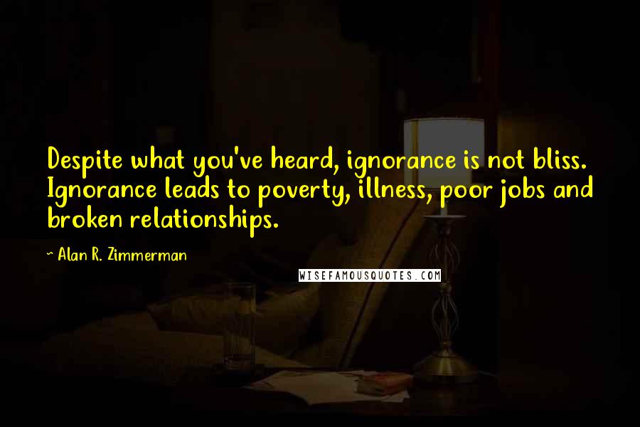 Alan R. Zimmerman Quotes: Despite what you've heard, ignorance is not bliss. Ignorance leads to poverty, illness, poor jobs and broken relationships.