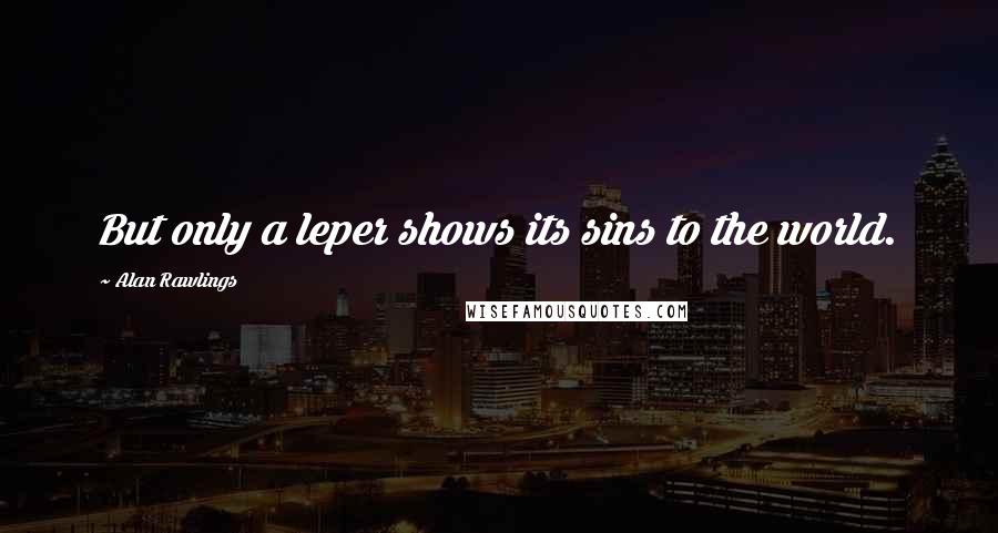 Alan Rawlings Quotes: But only a leper shows its sins to the world.