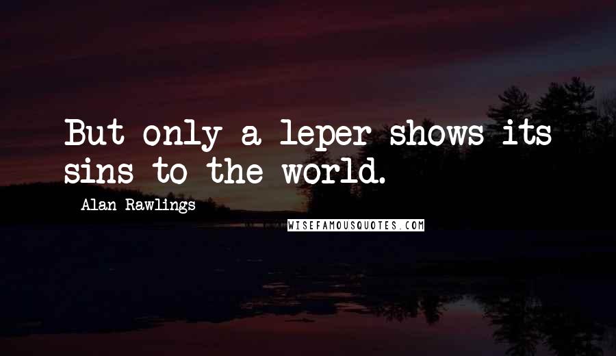 Alan Rawlings Quotes: But only a leper shows its sins to the world.