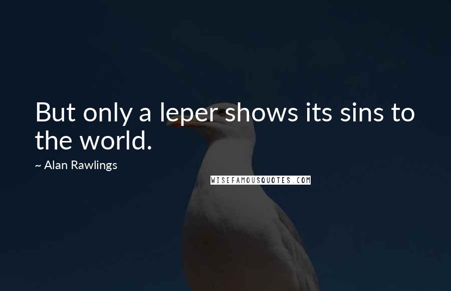 Alan Rawlings Quotes: But only a leper shows its sins to the world.