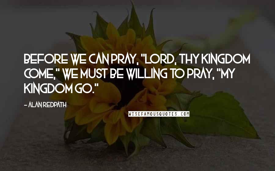 Alan Redpath Quotes: Before we can pray, "Lord, Thy Kingdom come," we must be willing to pray, "My Kingdom go."