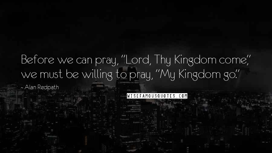 Alan Redpath Quotes: Before we can pray, "Lord, Thy Kingdom come," we must be willing to pray, "My Kingdom go."