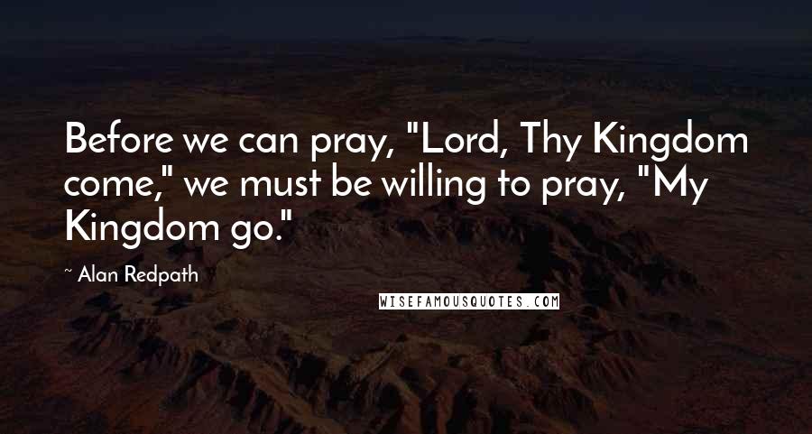 Alan Redpath Quotes: Before we can pray, "Lord, Thy Kingdom come," we must be willing to pray, "My Kingdom go."