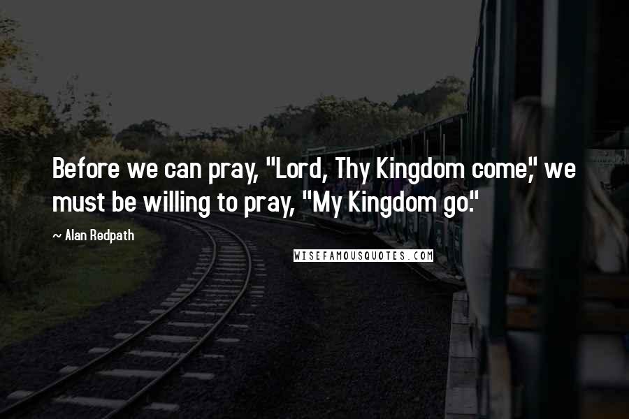 Alan Redpath Quotes: Before we can pray, "Lord, Thy Kingdom come," we must be willing to pray, "My Kingdom go."