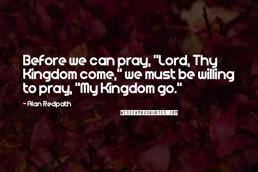 Alan Redpath Quotes: Before we can pray, "Lord, Thy Kingdom come," we must be willing to pray, "My Kingdom go."