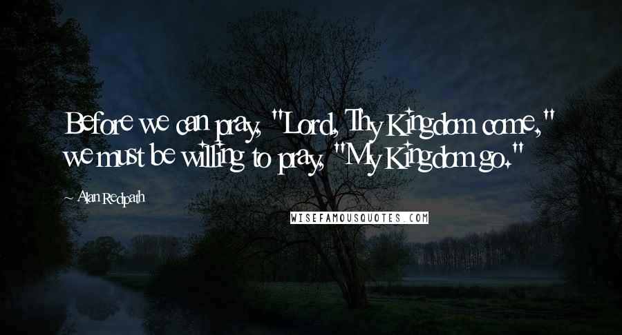 Alan Redpath Quotes: Before we can pray, "Lord, Thy Kingdom come," we must be willing to pray, "My Kingdom go."