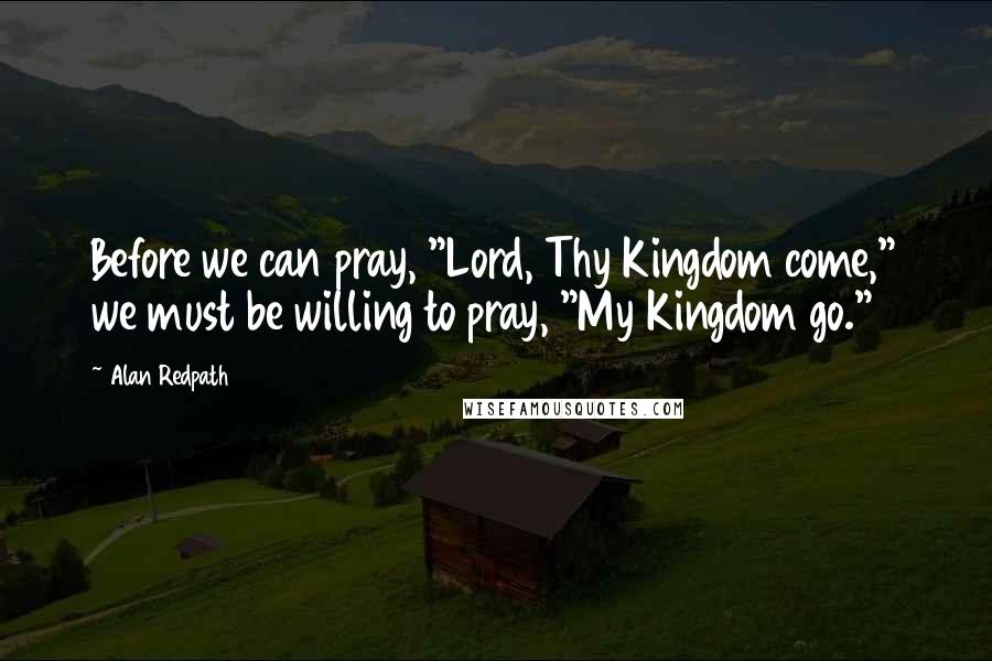 Alan Redpath Quotes: Before we can pray, "Lord, Thy Kingdom come," we must be willing to pray, "My Kingdom go."