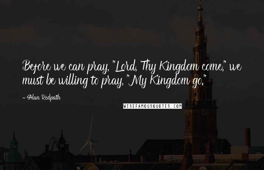 Alan Redpath Quotes: Before we can pray, "Lord, Thy Kingdom come," we must be willing to pray, "My Kingdom go."