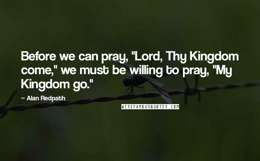 Alan Redpath Quotes: Before we can pray, "Lord, Thy Kingdom come," we must be willing to pray, "My Kingdom go."