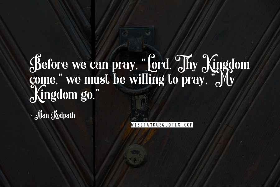 Alan Redpath Quotes: Before we can pray, "Lord, Thy Kingdom come," we must be willing to pray, "My Kingdom go."