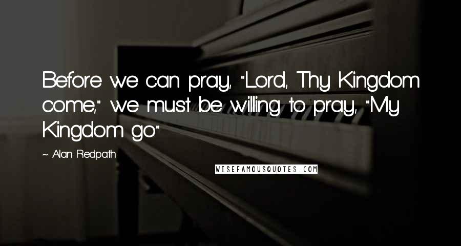 Alan Redpath Quotes: Before we can pray, "Lord, Thy Kingdom come," we must be willing to pray, "My Kingdom go."