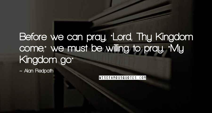Alan Redpath Quotes: Before we can pray, "Lord, Thy Kingdom come," we must be willing to pray, "My Kingdom go."