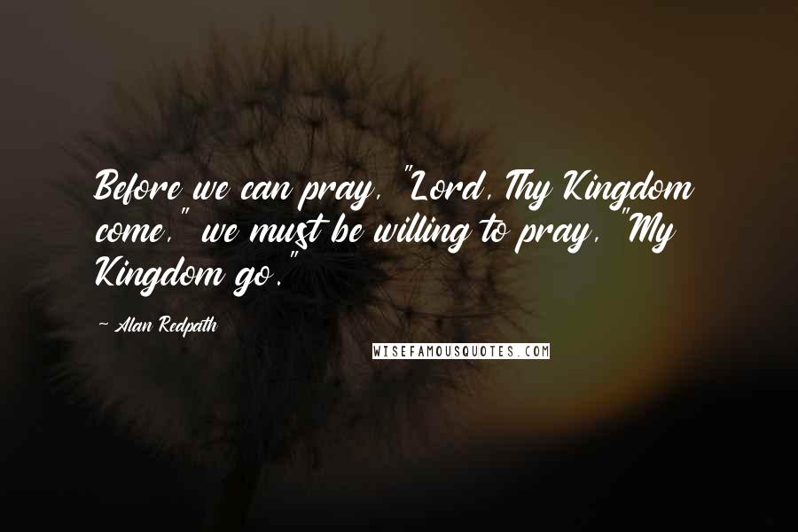 Alan Redpath Quotes: Before we can pray, "Lord, Thy Kingdom come," we must be willing to pray, "My Kingdom go."