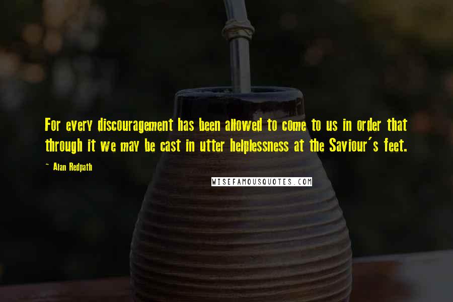 Alan Redpath Quotes: For every discouragement has been allowed to come to us in order that through it we may be cast in utter helplessness at the Saviour's feet.