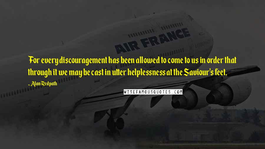 Alan Redpath Quotes: For every discouragement has been allowed to come to us in order that through it we may be cast in utter helplessness at the Saviour's feet.