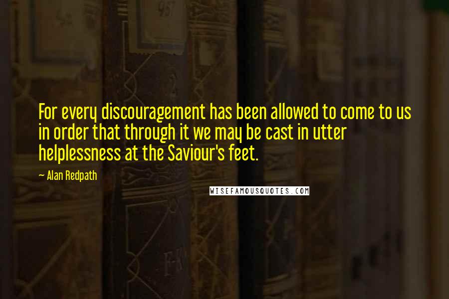 Alan Redpath Quotes: For every discouragement has been allowed to come to us in order that through it we may be cast in utter helplessness at the Saviour's feet.