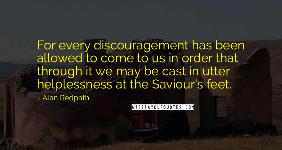 Alan Redpath Quotes: For every discouragement has been allowed to come to us in order that through it we may be cast in utter helplessness at the Saviour's feet.