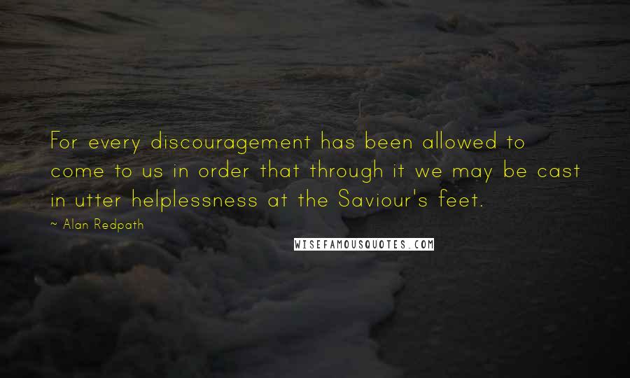 Alan Redpath Quotes: For every discouragement has been allowed to come to us in order that through it we may be cast in utter helplessness at the Saviour's feet.