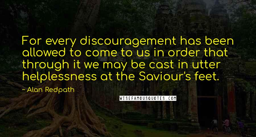 Alan Redpath Quotes: For every discouragement has been allowed to come to us in order that through it we may be cast in utter helplessness at the Saviour's feet.