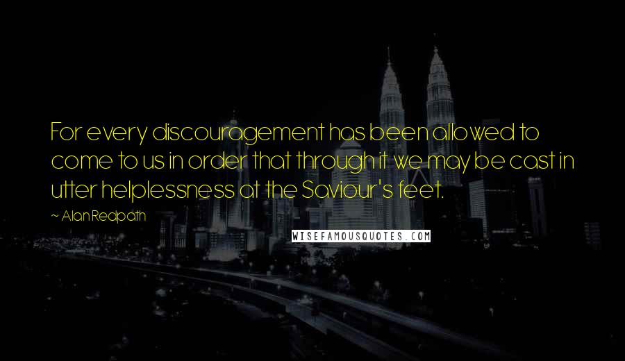 Alan Redpath Quotes: For every discouragement has been allowed to come to us in order that through it we may be cast in utter helplessness at the Saviour's feet.