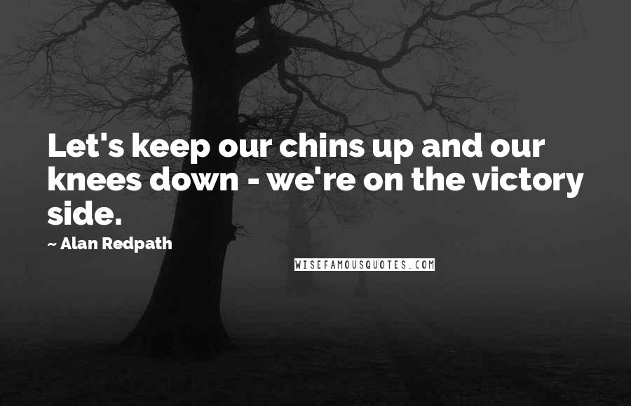 Alan Redpath Quotes: Let's keep our chins up and our knees down - we're on the victory side.