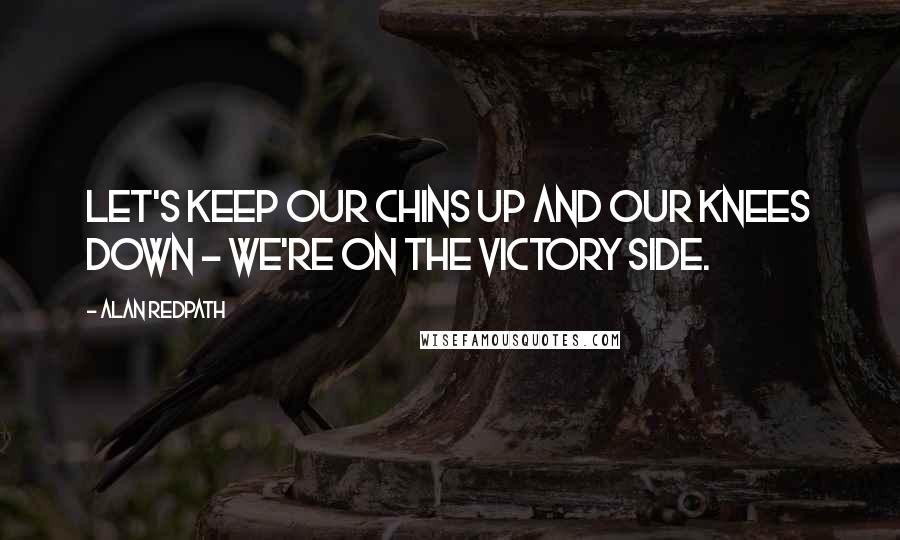 Alan Redpath Quotes: Let's keep our chins up and our knees down - we're on the victory side.